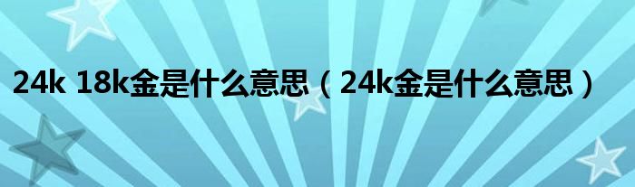 24k 18k金是什么意思（24k金是什么意思）