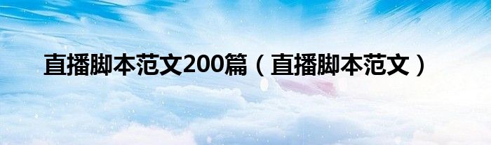 直播脚本范文200篇（直播脚本范文）