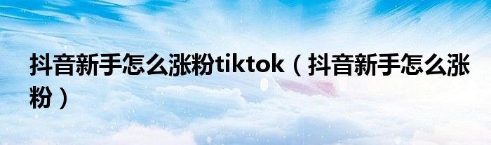 抖音新手怎么涨粉tiktok（抖音新手怎么涨粉）