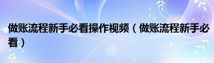 做账流程新手必看操作视频（做账流程新手必看）