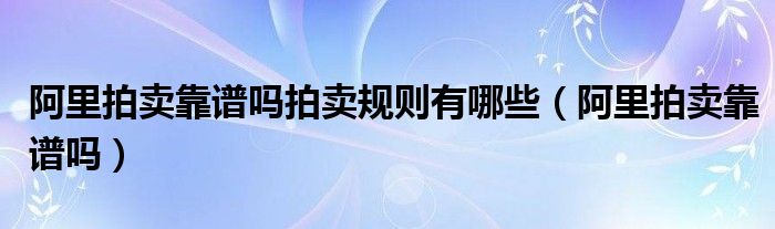 阿里拍卖靠谱吗拍卖规则有哪些（阿里拍卖靠谱吗）