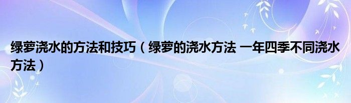 绿萝浇水的方法和技巧（绿萝的浇水方法 一年四季不同浇水方法）