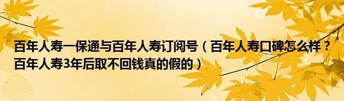 百年人寿一保通与百年人寿订阅号（百年人寿口碑怎么样？百年人寿3年后取不回钱真的假的）