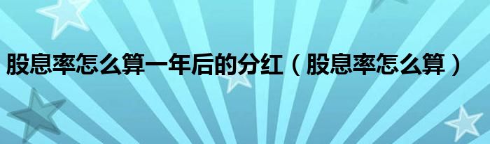 股息率怎么算一年后的分红（股息率怎么算）