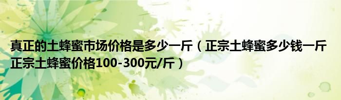 真正的土蜂蜜市场价格是多少一斤（正宗土蜂蜜多少钱一斤 正宗土蜂蜜价格100-300元/斤）