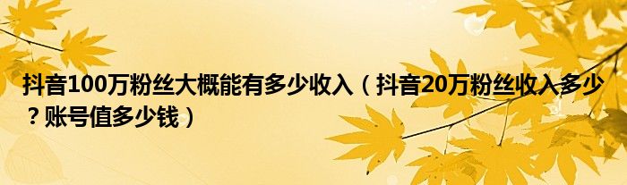 抖音100万粉丝大概能有多少收入（抖音20万粉丝收入多少？账号值多少钱）