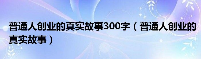 普通人创业的真实故事300字（普通人创业的真实故事）