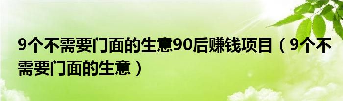 9个不需要门面的生意90后赚钱项目（9个不需要门面的生意）