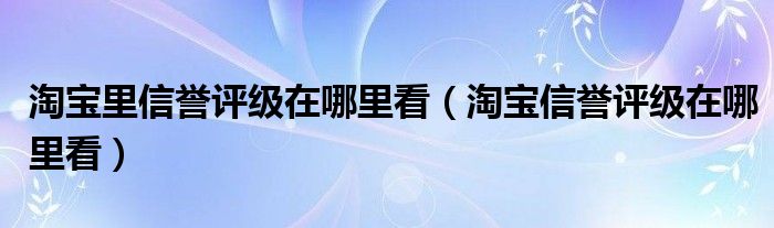 淘宝里信誉评级在哪里看（淘宝信誉评级在哪里看）