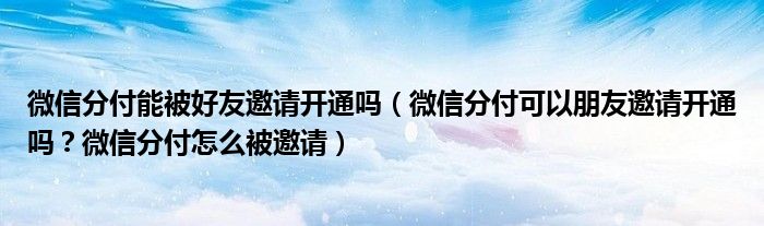 微信分付能被好友邀请开通吗（微信分付可以朋友邀请开通吗？微信分付怎么被邀请）