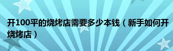 开100平的烧烤店需要多少本钱（新手如何开烧烤店）