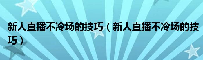 新人直播不冷场的技巧（新人直播不冷场的技巧）