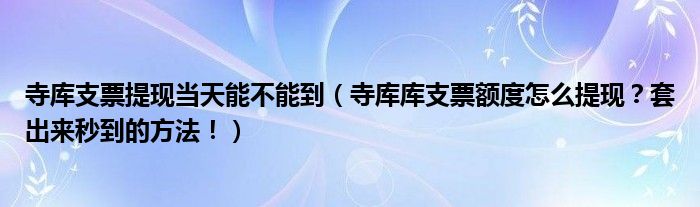 寺库支票提现当天能不能到（寺库库支票额度怎么提现？套出来秒到的方法！）