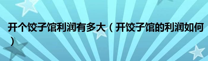 开个饺子馆利润有多大（开饺子馆的利润如何）