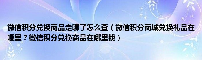 微信积分兑换商品走哪了怎么查（微信积分商城兑换礼品在哪里？微信积分兑换商品在哪里找）