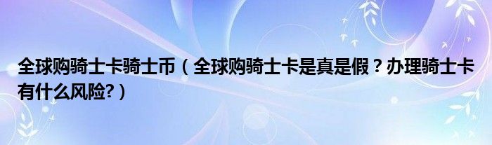 全球购骑士卡骑士币（全球购骑士卡是真是假？办理骑士卡有什么风险?）