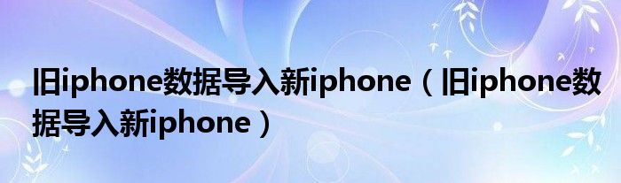 旧iphone数据导入新iphone（旧iphone数据导入新iphone）