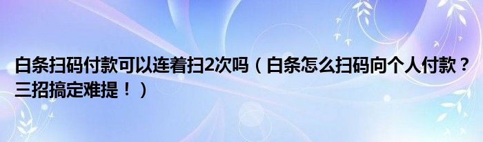 白条扫码付款可以连着扫2次吗（白条怎么扫码向个人付款？三招搞定难提！）