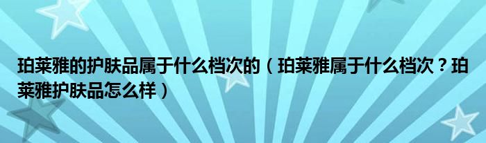 珀莱雅的护肤品属于什么档次的（珀莱雅属于什么档次？珀莱雅护肤品怎么样）