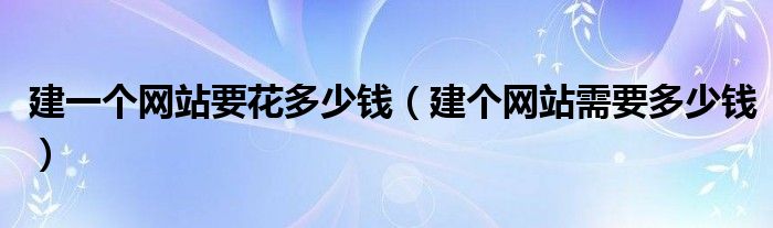 建一个网站要花多少钱（建个网站需要多少钱）