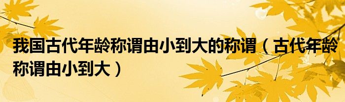 我国古代年龄称谓由小到大的称谓（古代年龄称谓由小到大）