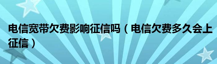 电信宽带欠费影响征信吗（电信欠费多久会上征信）