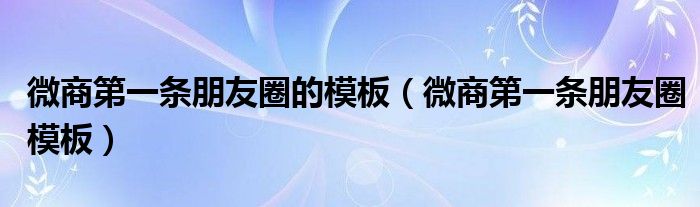 微商第一条朋友圈的模板（微商第一条朋友圈模板）