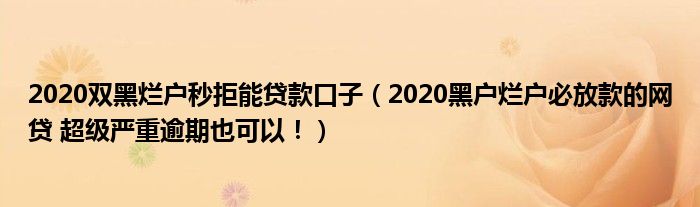 2020双黑烂户秒拒能贷款口子（2020黑户烂户必放款的网贷 超级严重逾期也可以！）