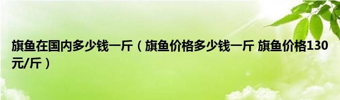 旗鱼在国内多少钱一斤（旗鱼价格多少钱一斤 旗鱼价格130元/斤）