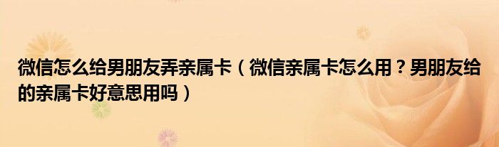 微信怎么给男朋友弄亲属卡（微信亲属卡怎么用？男朋友给的亲属卡好意思用吗）