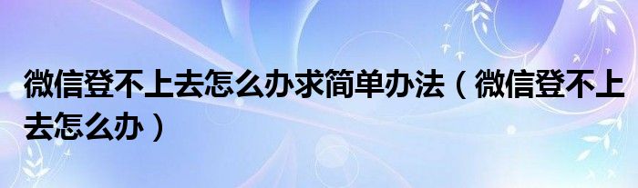 微信登不上去怎么办求简单办法（微信登不上去怎么办）