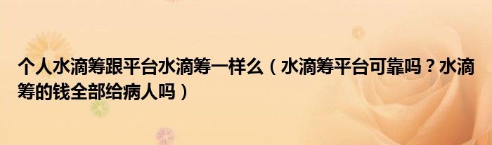 个人水滴筹跟平台水滴筹一样么（水滴筹平台可靠吗？水滴筹的钱全部给病人吗）