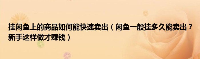 挂闲鱼上的商品如何能快速卖出（闲鱼一般挂多久能卖出？新手这样做才赚钱）