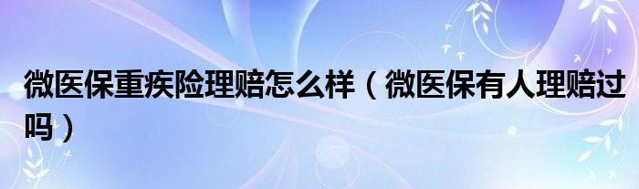 微医保重疾险理赔怎么样（微医保有人理赔过吗）