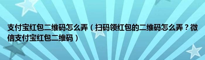 支付宝红包二维码怎么弄（扫码领红包的二维码怎么弄？微信支付宝红包二维码）