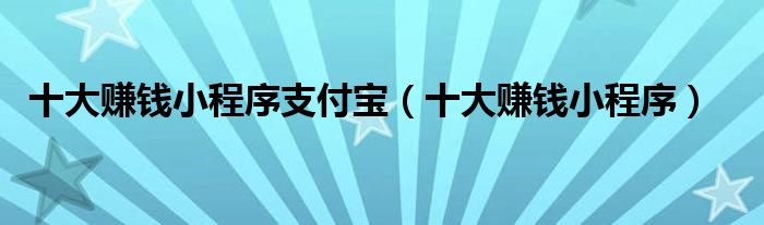 十大赚钱小程序支付宝（十大赚钱小程序）