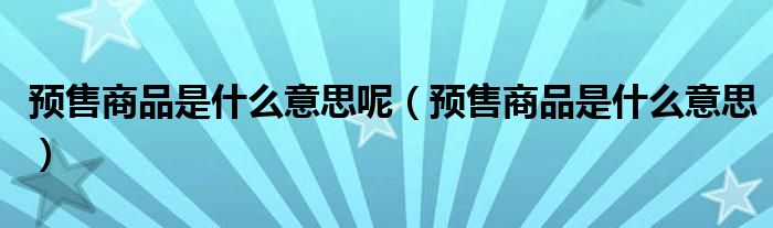 预售商品是什么意思呢（预售商品是什么意思）