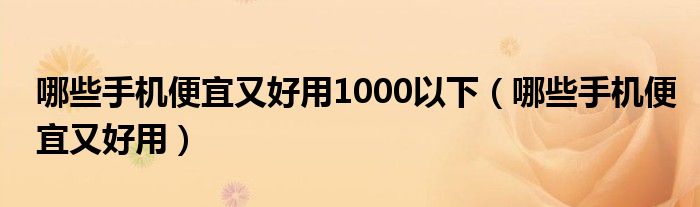 哪些手机便宜又好用1000以下（哪些手机便宜又好用）