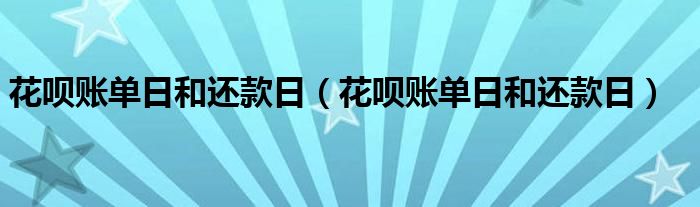 花呗账单日和还款日（花呗账单日和还款日）