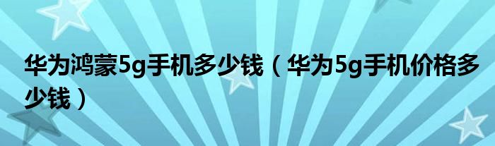 华为鸿蒙5g手机多少钱（华为5g手机价格多少钱）