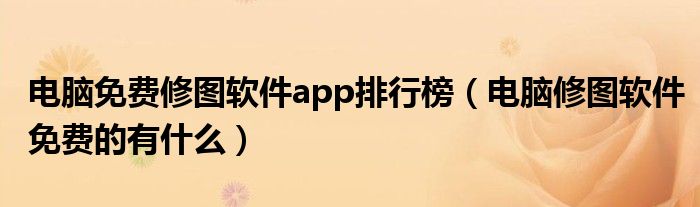 电脑免费修图软件app排行榜（电脑修图软件免费的有什么）