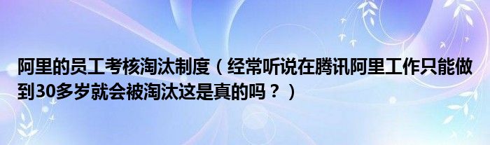 阿里的员工考核淘汰制度（经常听说在腾讯阿里工作只能做到30多岁就会被淘汰这是真的吗？）