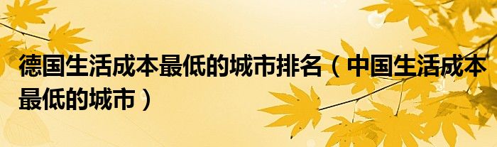 德国生活成本最低的城市排名（中国生活成本最低的城市）