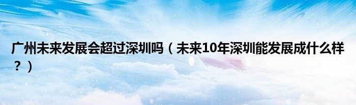 广州未来发展会超过深圳吗（未来10年深圳能发展成什么样？）