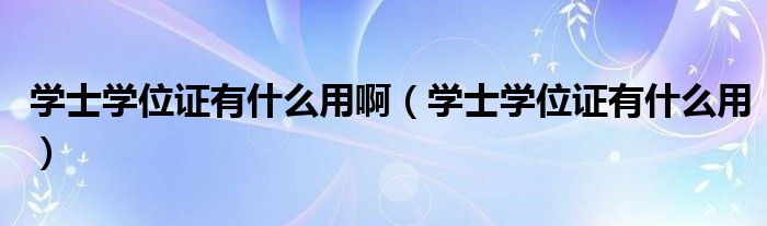 学士学位证有什么用啊（学士学位证有什么用）