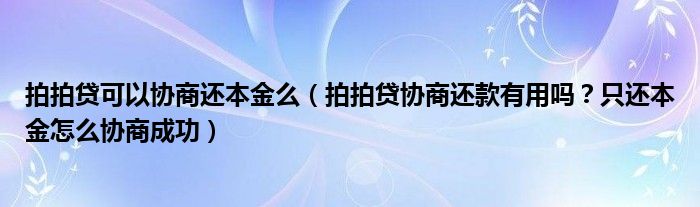 拍拍贷可以协商还本金么（拍拍贷协商还款有用吗？只还本金怎么协商成功）