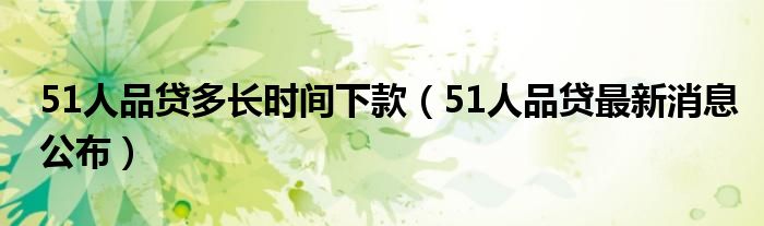 51人品贷多长时间下款（51人品贷最新消息公布）