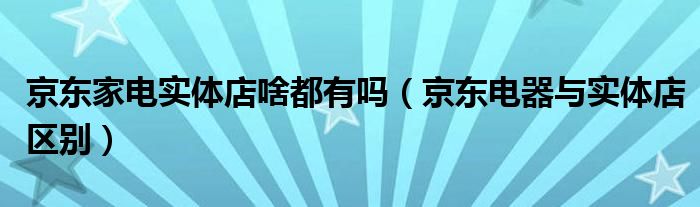 京东家电实体店啥都有吗（京东电器与实体店区别）