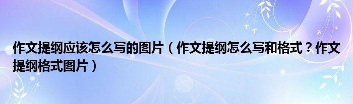 作文提纲应该怎么写的图片（作文提纲怎么写和格式？作文提纲格式图片）