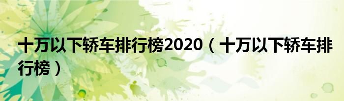 十万以下轿车排行榜2020（十万以下轿车排行榜）